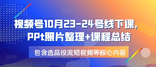 视频号10月23-24号线下课，PPt照片整理+课程总结，包含选品投流短视频等核心内容-E六资源