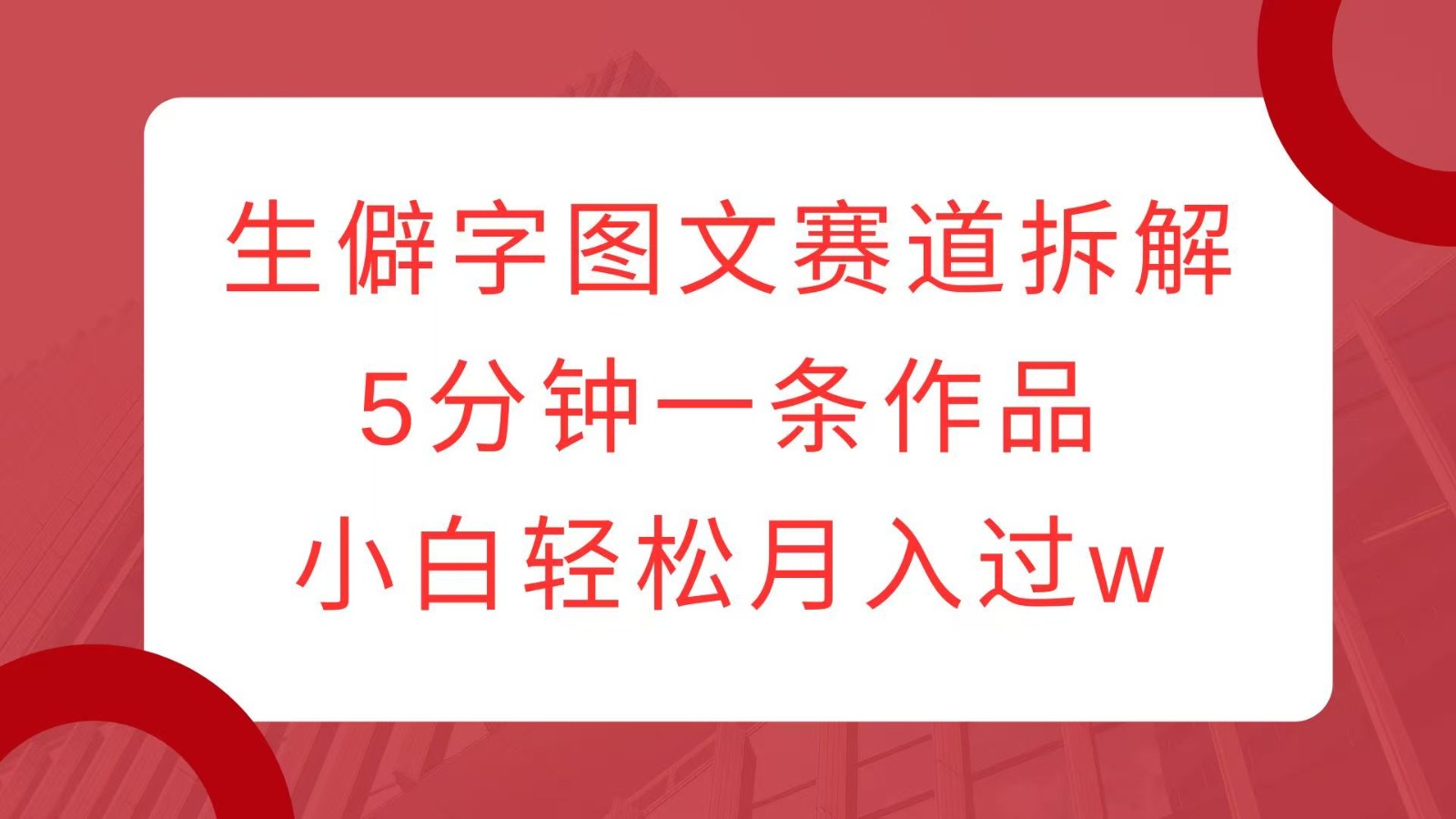 生僻字图文赛道拆解，5分钟一条作品，小白轻松月入过w-E六资源