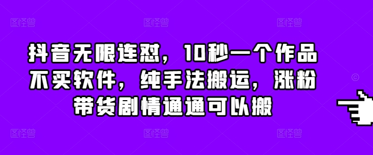 抖音无限连怼，10秒一个作品不买软件，纯手法搬运，涨粉带货剧情通通可以搬-E六资源