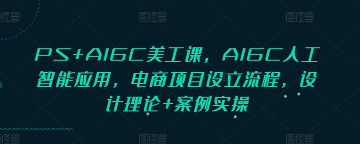 PS+AIGC美工课，AIGC人工智能应用，电商项目设立流程，设计理论+案例实操-E六资源