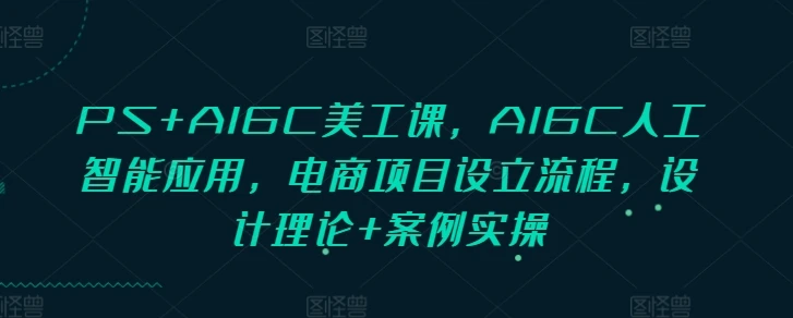 图片[1]-PS+AIGC美工课，AIGC人工智能应用，电商项目设立流程，设计理论+案例实操-E六资源