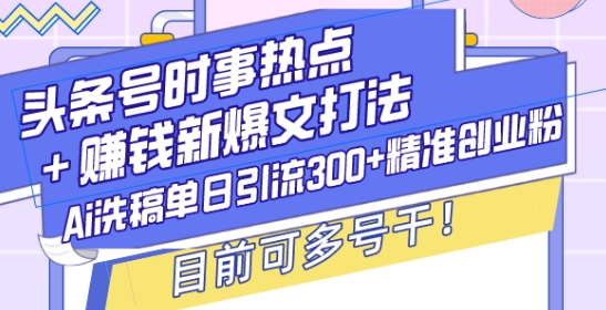 头条号时事热点+赚钱新爆文打法，Ai洗稿单日引流300+精准创业粉，目前可多号干-E六资源