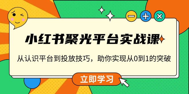 小红书 聚光平台实战课，从认识平台到投放技巧，助你实现从0到1的突破-E六资源