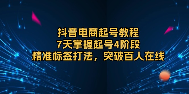 抖音电商起号教程，7天掌握起号4阶段，精准标签打法，突破百人在线-E六资源