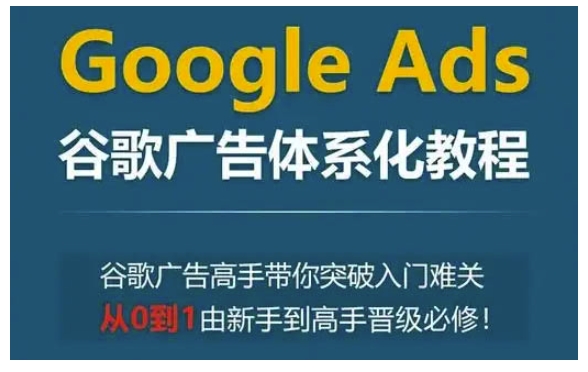 Google Ads谷歌广告体系化教程，谷歌广告高手带你突破入门难关，从0到1由新手到高手晋级必修-E六资源