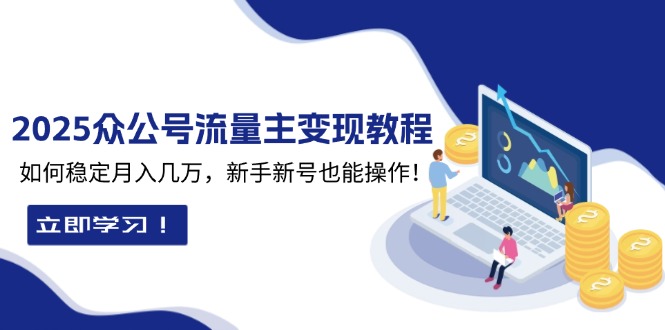 2025众公号流量主变现教程：如何稳定月入几万，新手新号也能操作-E六资源