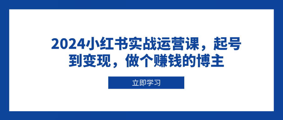 2024小红书实战运营课，起号到变现，做个赚钱的博主-E六资源