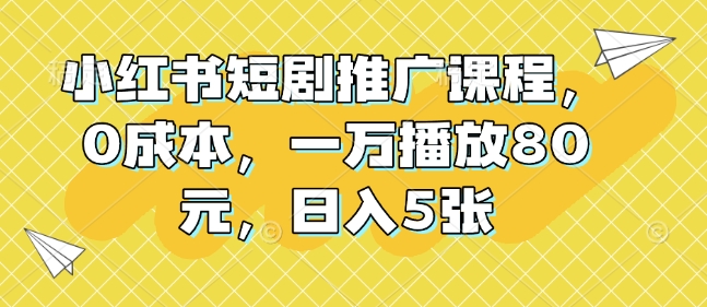 小红书短剧推广课程，0成本，一万播放80元，日入5张-E六资源