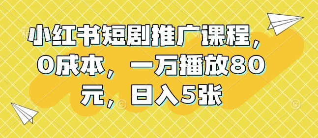 图片[1]-小红书短剧推广课程，0成本，一万播放80元，日入5张-E六资源