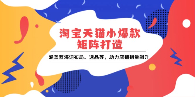 淘宝天猫小爆款矩阵打造：涵盖蓝海词布局、选品等，助力店铺销量飙升-E六资源