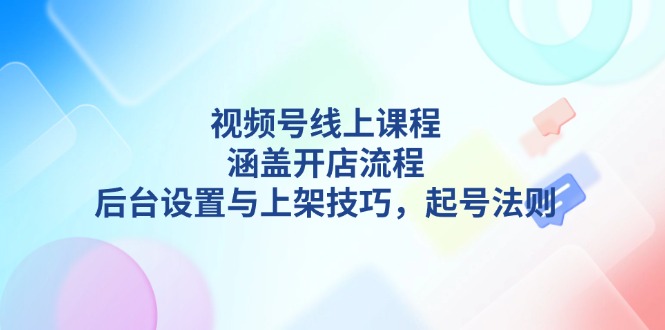 视频号线上课程详解，涵盖开店流程，后台设置与上架技巧，起号法则-E六资源