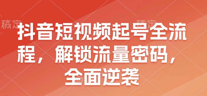 抖音短视频起号全流程，解锁流量密码，全面逆袭-E六资源