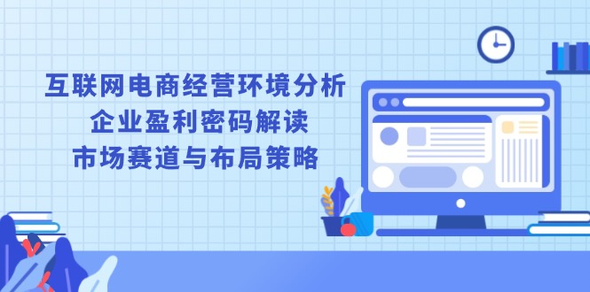 互联网电商经营环境分析, 企业盈利密码解读, 市场赛道与布局策略-E六资源