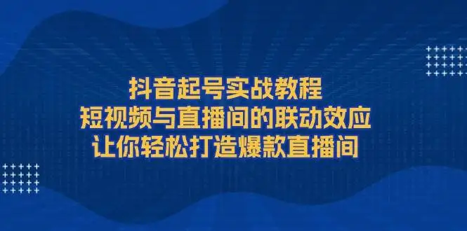 图片[1]-抖音起号实战教程，短视频与直播间的联动效应，让你轻松打造爆款直播间-E六资源