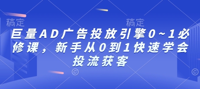 巨量AD广告投放引擎0~1必修课，新手从0到1快速学会投流获客-E六资源