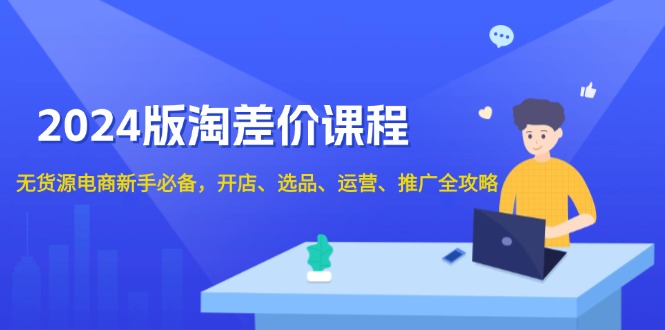 2024版淘差价课程，无货源电商新手必备，开店、选品、运营、推广全攻略-E六资源