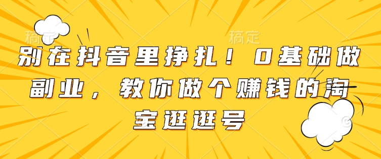 别在抖音里挣扎！0基础做副业，教你做个赚钱的淘宝逛逛号-E六资源