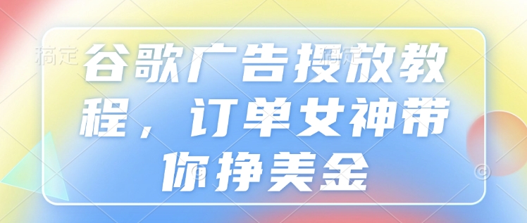 谷歌广告投放教程，订单女神带你挣美金-E六资源