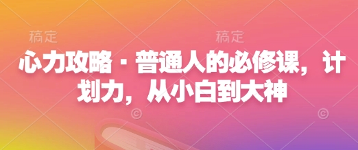 心力攻略·普通人的必修课，计划力，从小白到大神-E六资源