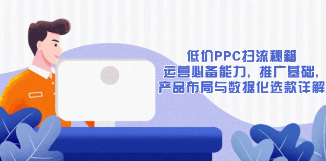 低价PPC扫流秘籍：运营必备能力, 推广基础, 产品布局与数据化选款详解-E六资源