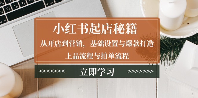 小红书起店秘籍：从开店到营销，基础设置与爆款打造、上品流程与拍单流程-E六资源