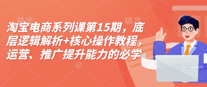 淘宝电商系列课第15期，底层逻辑解析+核心操作教程，运营、推广提升能力的必学课程+配套资料-E六资源