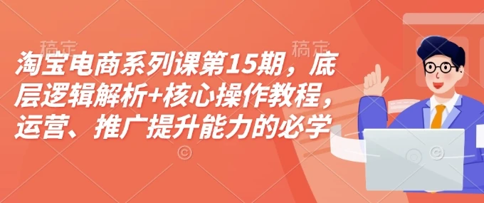 图片[1]-淘宝电商系列课第15期，底层逻辑解析+核心操作教程，运营、推广提升能力的必学课程+配套资料-E六资源