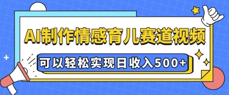 AI 制作情感育儿赛道视频，可以轻松实现日收入5张-E六资源