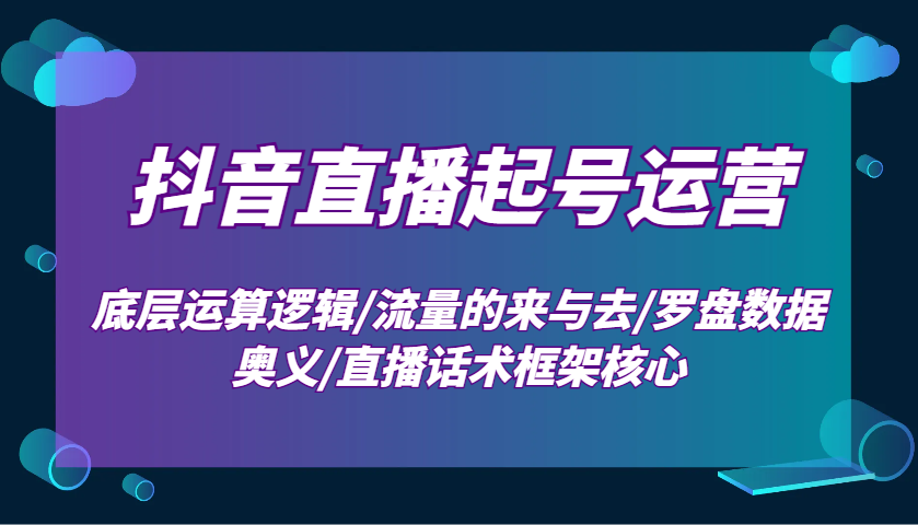 抖音直播起号运营：底层运算逻辑/流量的来与去/罗盘数据奥义/直播话术框架核心-E六资源