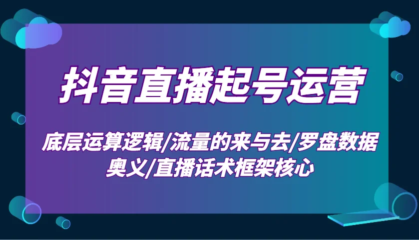 图片[1]-抖音直播起号运营：底层运算逻辑/流量的来与去/罗盘数据奥义/直播话术框架核心-E六资源