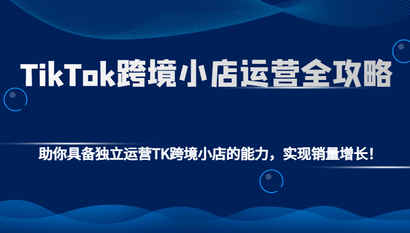 TikTok跨境小店运营全攻略：助你具备独立运营TK跨境小店的能力，实现销量增长！-E六资源