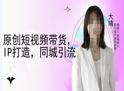 原创短视频带货，IP打造，同城引流-大晴自媒体教程-E六资源