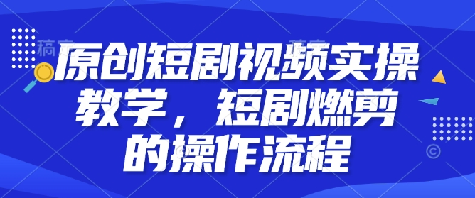 原创短剧视频实操教学，短剧燃剪的操作流程-E六资源