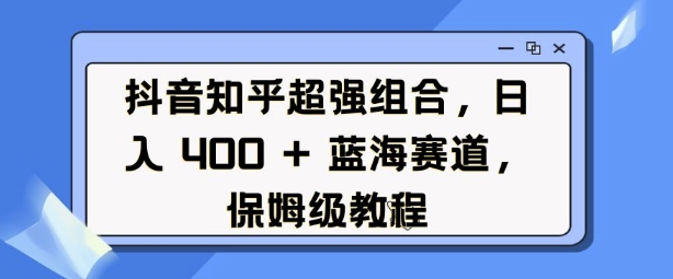 抖音知乎超强组合，日入4张， 蓝海赛道，保姆级教程-E六资源