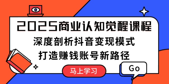 2025商业认知觉醒课程：深度剖析抖音变现模式，打造赚钱账号新路径-E六资源