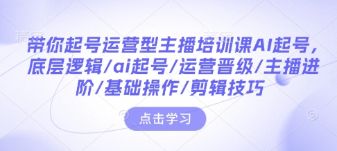 带你起号运营型主播培训课AI起号，底层逻辑/ai起号/运营晋级/主播进阶/基础操作/剪辑技巧-E六资源