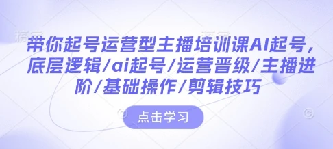 图片[1]-带你起号运营型主播培训课AI起号，底层逻辑/ai起号/运营晋级/主播进阶/基础操作/剪辑技巧-E六资源