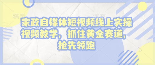 家政自媒体短视频线上实操视频教学，抓住黄金赛道，抢先领跑!-E六资源