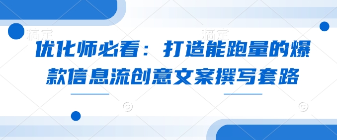 优化师必看：打造能跑量的爆款信息流创意文案撰写套路-E六资源