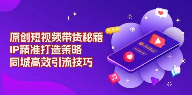 图片[1]-原创短视频带货秘籍，IP精准打造策略，同城高效引流技巧-E六资源