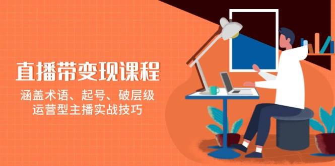 直播带变现课程，涵盖术语、起号、破层级，运营型主播实战技巧-E六资源