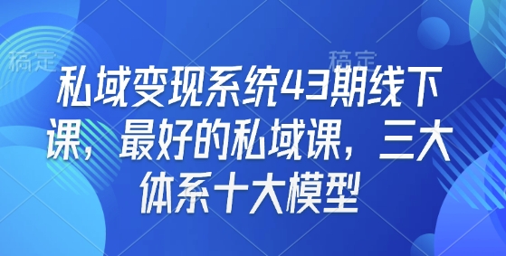 私域变现系统43期线下课，最好的私域课，三大体系十大模型-E六资源