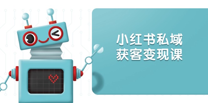 小红书私域获客变现：账号设置/内容创作/规则解读/投放策略/获客技巧等-E六资源