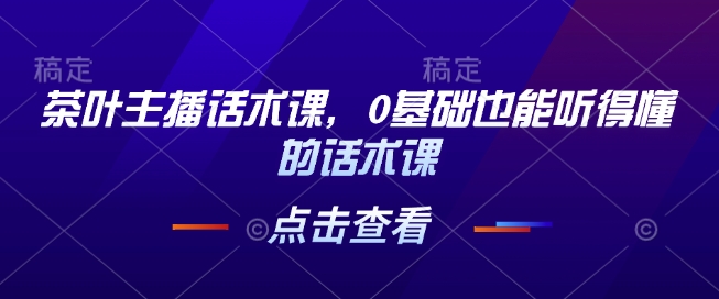茶叶主播话术课，0基础也能听得懂的话术课-E六资源