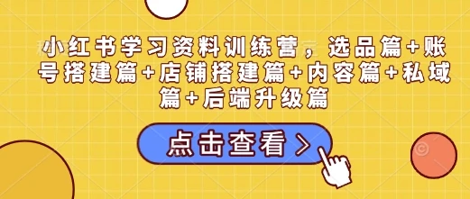 图片[1]-小红书学习资料训练营，选品篇+账号搭建篇+店铺搭建篇+内容篇+私域篇+后端升级篇-E六资源