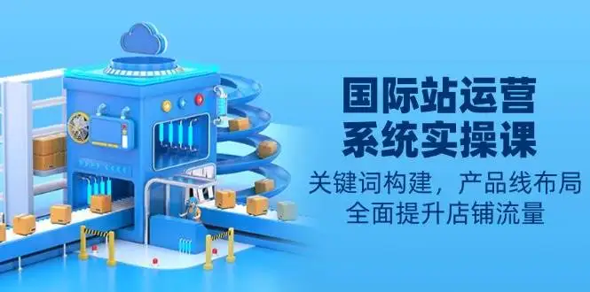 图片[1]-国际站运营系统实操课：关键词构建，产品线布局，全面提升店铺流量-E六资源