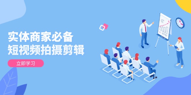 实体商家必备！短视频拍摄剪辑，从基础到进阶 全面提升视频质量与获客效果-E六资源