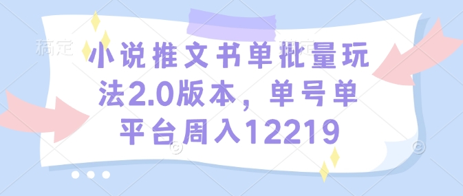 小说推文书单批量玩法2.0版本，单号单平台周入12219-E六资源
