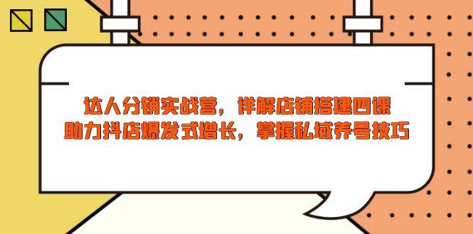达人分销实战营，店铺搭建四课，助力抖店爆发式增长，掌握私域养号技巧-E六资源