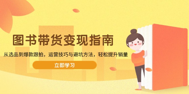 图书带货变现指南，从选品到爆款跟拍，运营技巧与避坑方法，轻松提升销量-E六资源